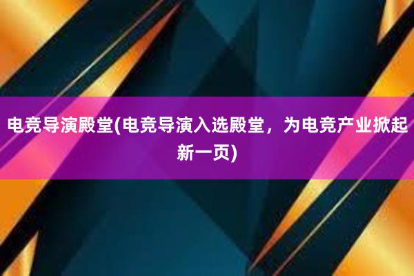 电竞导演殿堂(电竞导演入选殿堂，为电竞产业掀起新一页)