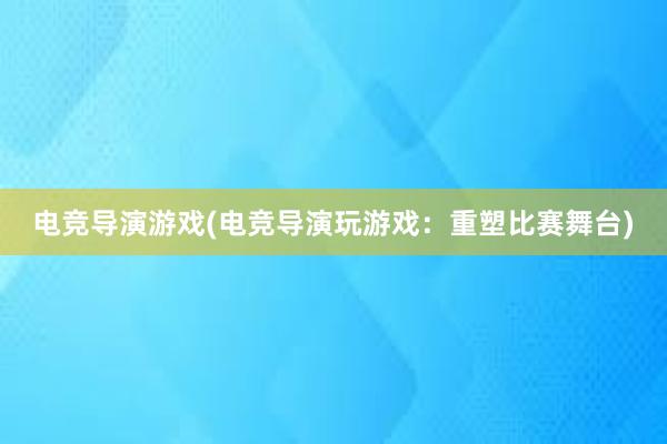 电竞导演游戏(电竞导演玩游戏：重塑比赛舞台)