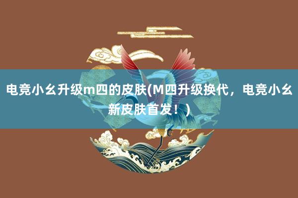 电竞小幺升级m四的皮肤(M四升级换代，电竞小幺新皮肤首发！)