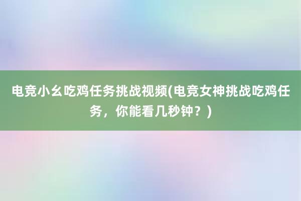 电竞小幺吃鸡任务挑战视频(电竞女神挑战吃鸡任务，你能看几秒钟？)