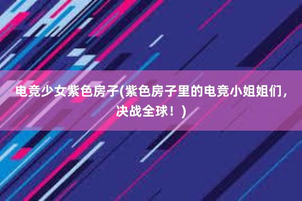 电竞少女紫色房子(紫色房子里的电竞小姐姐们，决战全球！)