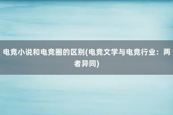 电竞小说和电竞圈的区别(电竞文学与电竞行业：两者异同)