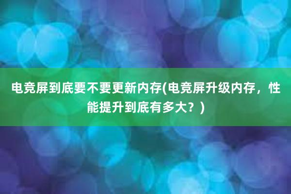 电竞屏到底要不要更新内存(电竞屏升级内存，性能提升到底有多大？)