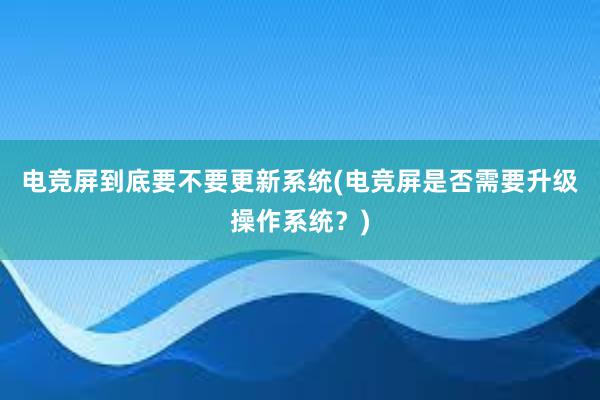 电竞屏到底要不要更新系统(电竞屏是否需要升级操作系统？)