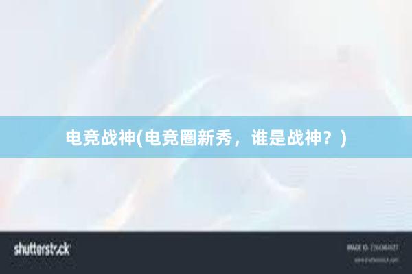 电竞战神(电竞圈新秀，谁是战神？)