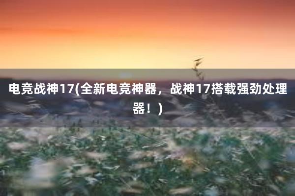 电竞战神17(全新电竞神器，战神17搭载强劲处理器！)