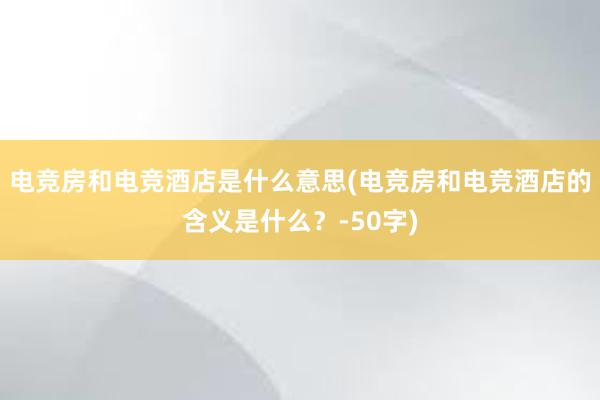 电竞房和电竞酒店是什么意思(电竞房和电竞酒店的含义是什么？-50字)