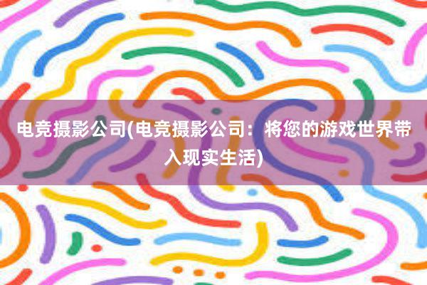 电竞摄影公司(电竞摄影公司：将您的游戏世界带入现实生活)