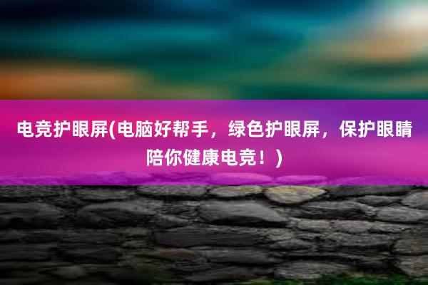 电竞护眼屏(电脑好帮手，绿色护眼屏，保护眼睛陪你健康电竞！)