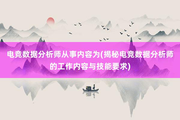 电竞数据分析师从事内容为(揭秘电竞数据分析师的工作内容与技能要求)