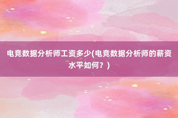 电竞数据分析师工资多少(电竞数据分析师的薪资水平如何？)