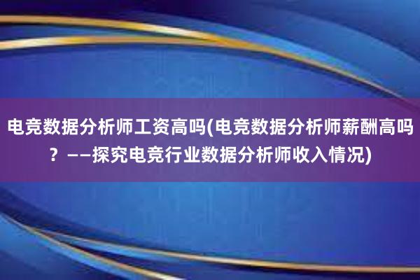 电竞数据分析师工资高吗(电竞数据分析师薪酬高吗？——探究电竞行业数据分析师收入情况)