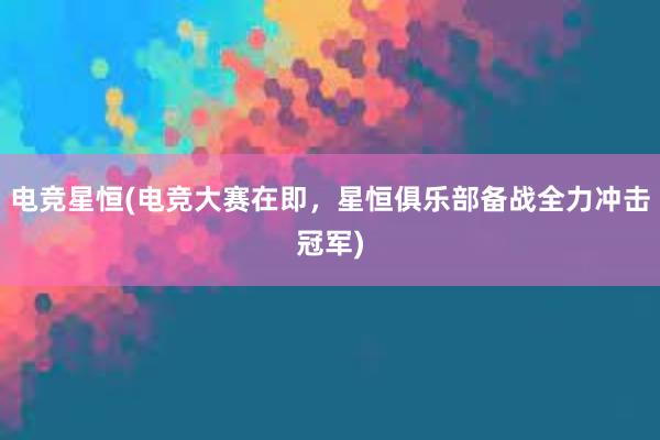 电竞星恒(电竞大赛在即，星恒俱乐部备战全力冲击冠军)