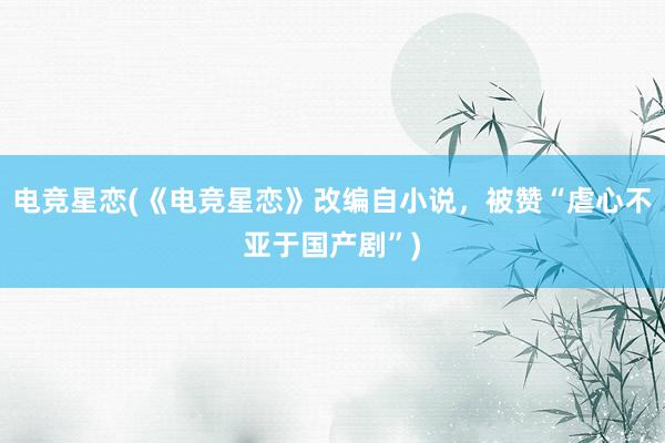 电竞星恋(《电竞星恋》改编自小说，被赞“虐心不亚于国产剧”)