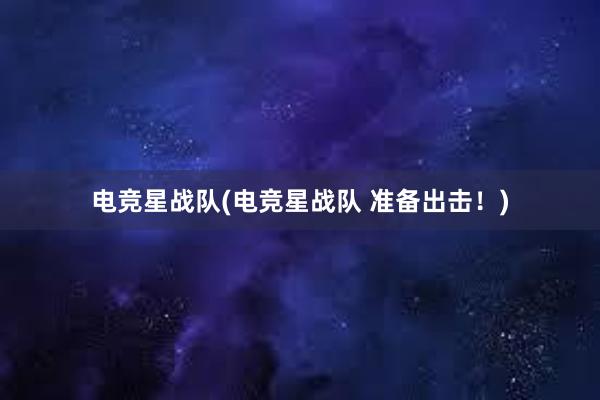 电竞星战队(电竞星战队 准备出击！)