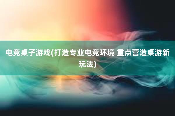 电竞桌子游戏(打造专业电竞环境 重点营造桌游新玩法)