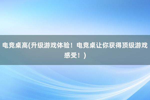 电竞桌高(升级游戏体验！电竞桌让你获得顶级游戏感受！)