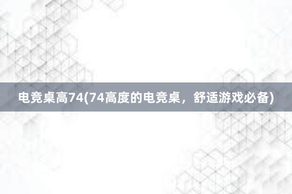 电竞桌高74(74高度的电竞桌，舒适游戏必备)