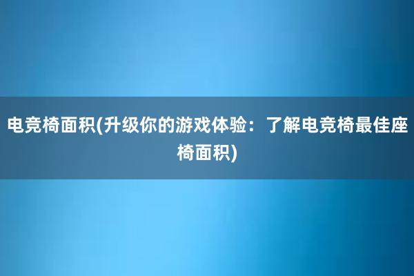 电竞椅面积(升级你的游戏体验：了解电竞椅最佳座椅面积)