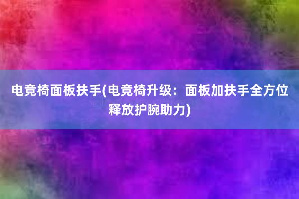 电竞椅面板扶手(电竞椅升级：面板加扶手全方位释放护腕助力)