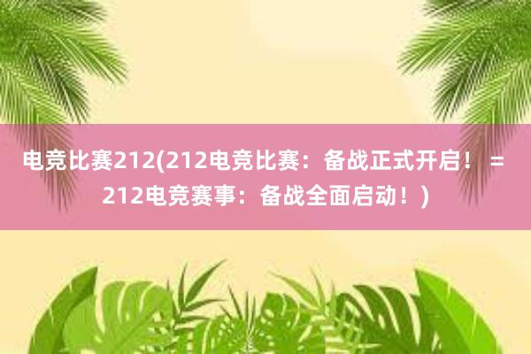 电竞比赛212(212电竞比赛：备战正式开启！ = 212电竞赛事：备战全面启动！)