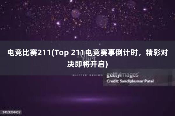 电竞比赛211(Top 211电竞赛事倒计时，精彩对决即将开启)