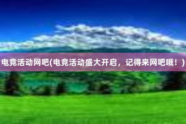 电竞活动网吧(电竞活动盛大开启，记得来网吧哦！)