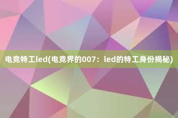 电竞特工led(电竞界的007：led的特工身份揭秘)