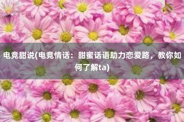 电竞甜说(电竞情话：甜蜜话语助力恋爱路，教你如何了解ta)