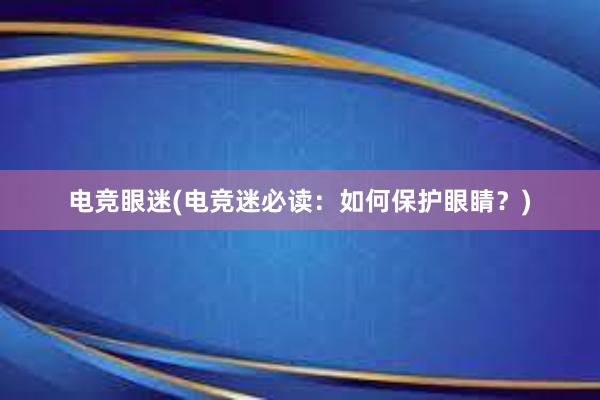 电竞眼迷(电竞迷必读：如何保护眼睛？)