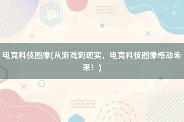 电竞科技图像(从游戏到现实，电竞科技图像撼动未来！)