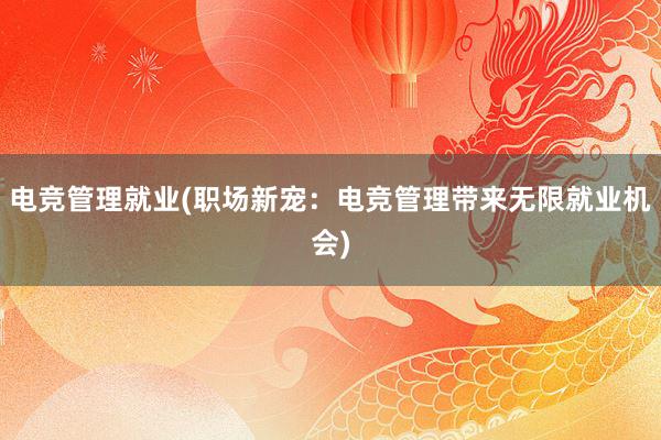 电竞管理就业(职场新宠：电竞管理带来无限就业机会)