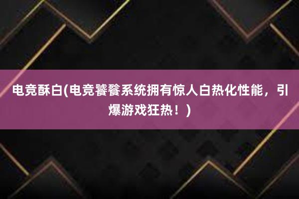 电竞酥白(电竞饕餮系统拥有惊人白热化性能，引爆游戏狂热！)