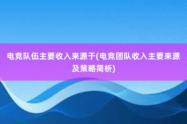 电竞队伍主要收入来源于(电竞团队收入主要来源及策略简析)