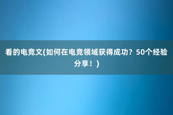 看的电竞文(如何在电竞领域获得成功？50个经验分享！)