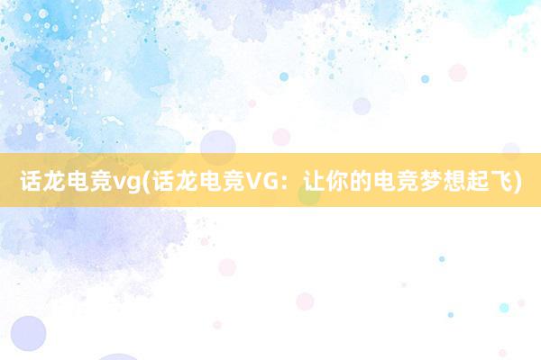 话龙电竞vg(话龙电竞VG：让你的电竞梦想起飞)