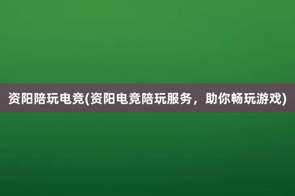 资阳陪玩电竞(资阳电竞陪玩服务，助你畅玩游戏)