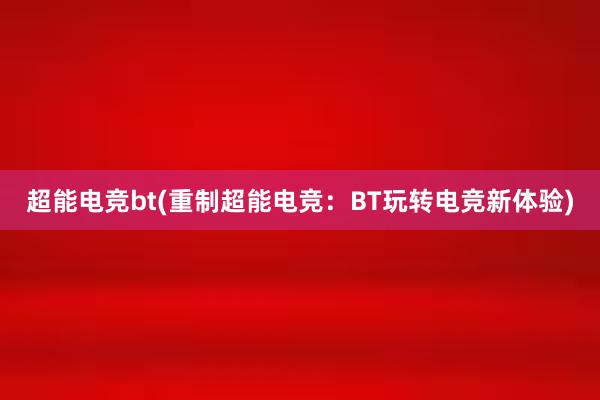 超能电竞bt(重制超能电竞：BT玩转电竞新体验)