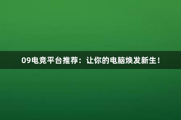 09电竞平台推荐：让你的电脑焕发新生！