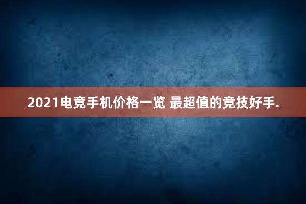 2021电竞手机价格一览 最超值的竞技好手.