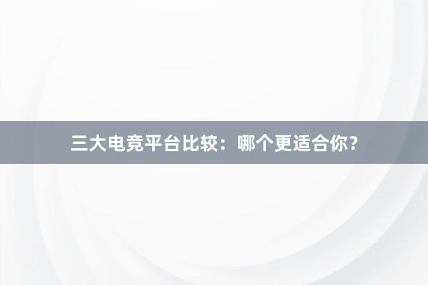 三大电竞平台比较：哪个更适合你？