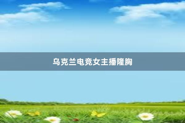 乌克兰电竞女主播隆胸