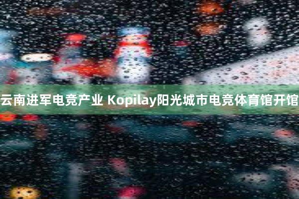 云南进军电竞产业 Kopilay阳光城市电竞体育馆开馆