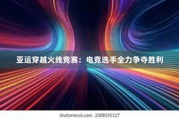 亚运穿越火线竞赛：电竞选手全力争夺胜利