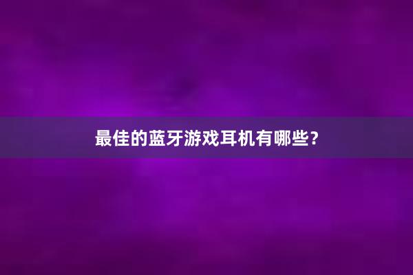 最佳的蓝牙游戏耳机有哪些？