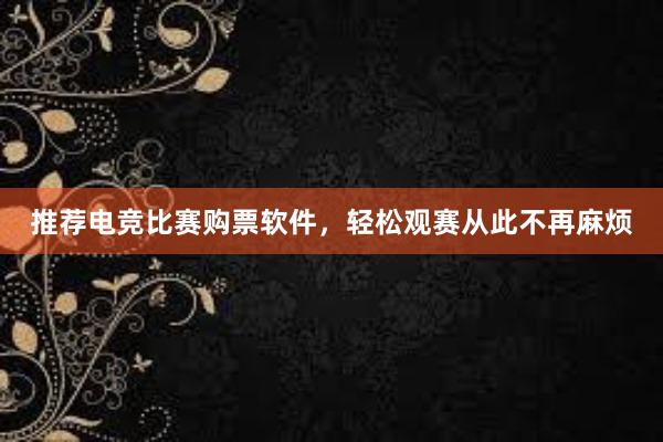 推荐电竞比赛购票软件，轻松观赛从此不再麻烦