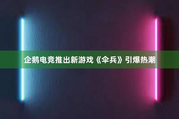 企鹅电竞推出新游戏《伞兵》引爆热潮