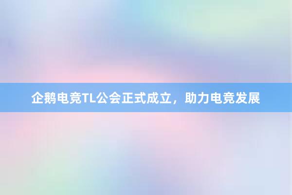 企鹅电竞TL公会正式成立，助力电竞发展