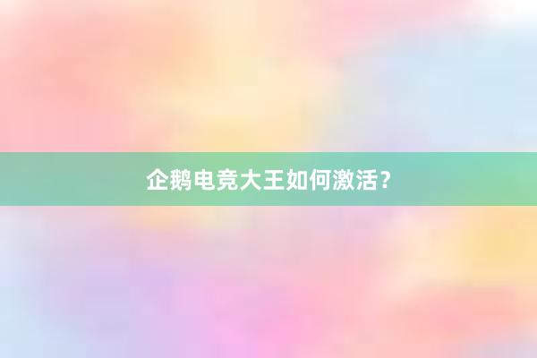 企鹅电竞大王如何激活？