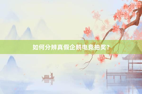 如何分辨真假企鹅电竞抽奖？